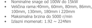 •	Nominalne snage od 100W do 15kW •	Veličina rama:40mm, 60mm, 80mm, 86mm, 100mm, 130mm, 180mm i 220mm •	Maksimalna brzina do 5000 r/min •	Izlazni momenat: 1.92 ~ 224Nm