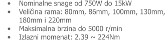 •	Nominalne snage od 750W do 15kW •	Veličina rama: 80mm, 86mm, 100mm, 130mm, 180mm i 220mm •	Maksimalna brzina do 5000 r/min •	Izlazni momenat: 2.39 ~ 224Nm