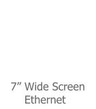7” Wide Screen       Ethernet
