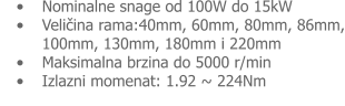 �	Nominalne snage od 100W do 15kW �	Veličina rama:40mm, 60mm, 80mm, 86mm, 100mm, 130mm, 180mm i 220mm �	Maksimalna brzina do 5000 r/min �	Izlazni momenat: 1.92 ~ 224Nm